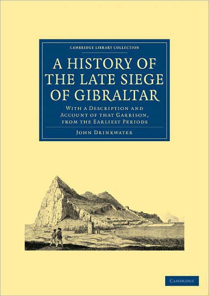A History of the Late Siege of Gibraltar: With a Description and Account of that Garrison, from the Earliest Periods - Cambridge Library Collection - Naval and Military History - John Drinkwater - Books - Cambridge University Press - 9781108025591 - February 17, 2011