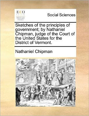 Cover for Nathaniel Chipman · Sketches of the Principles of Government; by Nathaniel Chipman, Judge of the Court of the United States for the District of Vermont. (Paperback Book) (2010)