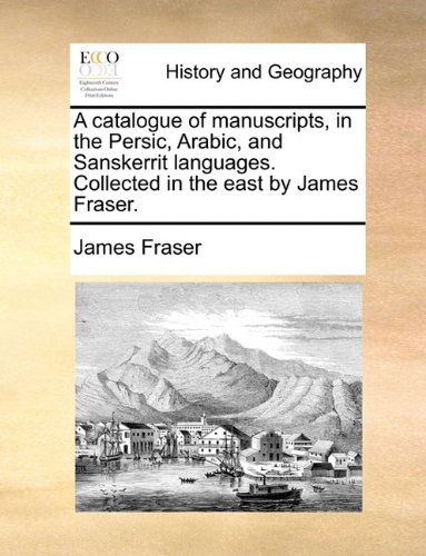 Cover for James Fraser · A Catalogue of Manuscripts, in the Persic, Arabic, and Sanskerrit Languages. Collected in the East by James Fraser. (Paperback Book) (2010)