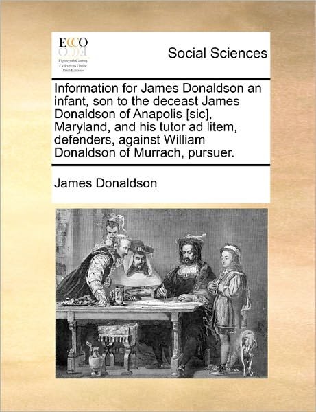 Cover for James Donaldson · Information for James Donaldson an Infant, Son to the Deceast James Donaldson of Anapolis [sic], Maryland, and His Tutor Ad Litem, Defenders, Against (Paperback Book) (2010)