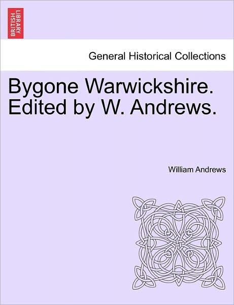 Bygone Warwickshire. Edited by W. Andrews. - William Andrews - Libros - British Library, Historical Print Editio - 9781241135591 - 1 de febrero de 2011