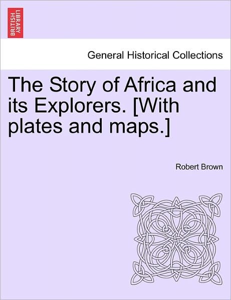 The Story of Africa and Its Explorers. [with Plates and Maps.] - Robert Brown - Bøker - British Library, Historical Print Editio - 9781241515591 - 27. mars 2011