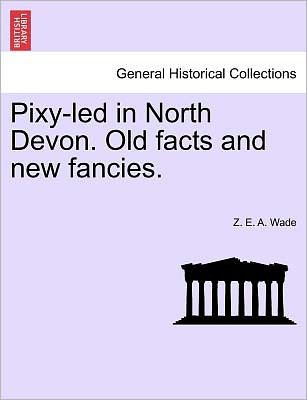 Pixy-led in North Devon. Old Facts and New Fancies. - Z E a Wade - Bøger - British Library, Historical Print Editio - 9781241599591 - 1. april 2011