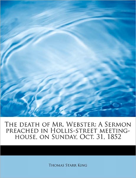 Cover for Thomas Starr King · The Death of Mr. Webster: a Sermon Preached in Hollis-street Meeting-house, on Sunday, Oct. 31, 1852 (Paperback Book) (2011)