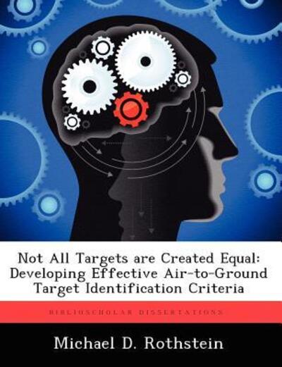 Not All Targets Are Created Equal: Developing Effective Air-To-Ground Target Identification Criteria - Michael D Rothstein - Books - Biblioscholar - 9781249283591 - August 24, 2012
