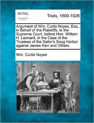 Argument of Wm. Curtis Noyes, Esq., in Behalf of the Plaintiffs, in the Supreme Court, Before Hon. William H. Leonard, in the Case of the Trustees of - Wm Curtis Noyes - Bøger - Gale Ecco, Making of Modern Law - 9781275754591 - 22. februar 2012