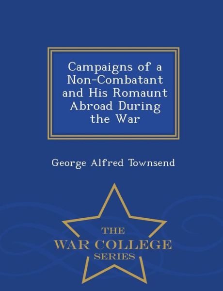 Cover for George Alfred Townsend · Campaigns of a Non-combatant and His Romaunt Abroad During the War - War College Series (Paperback Book) (2015)