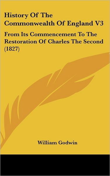 Cover for William Godwin · History of the Commonwealth of England V3: from Its Commencement to the Restoration of Charles the Second (1827) (Hardcover Book) (2008)