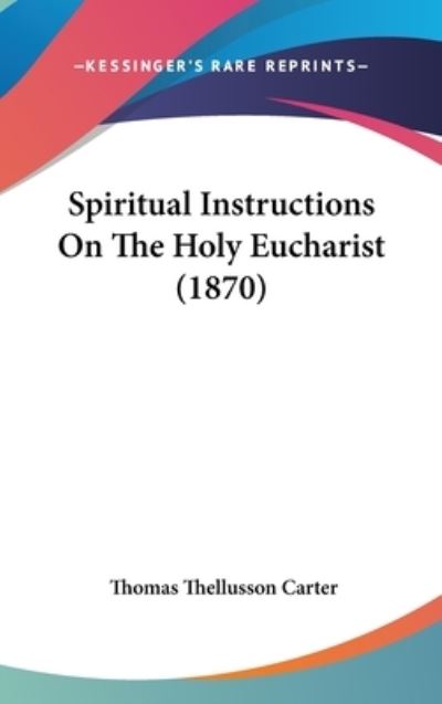 Spiritual Instructions on the Holy Eucharist (1870) - Thomas Thellusson Carter - Books - Kessinger Publishing - 9781437200591 - October 27, 2008