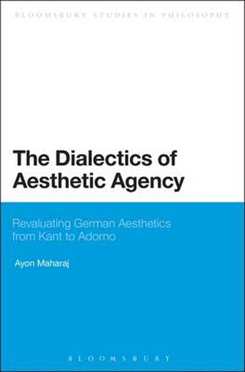 Maharaj , Dr Ayon  (Vedanta Society of Southern California in Hollywood, USA) · The Dialectics of Aesthetic Agency: Revaluating German Aesthetics from Kant to Adorno - Bloomsbury Studies in Philosophy (Paperback Book) [Nippod edition] (2014)