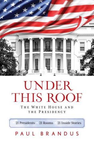 Cover for Paul Brandus · Under This Roof: The White House and the Presidency--21 Presidents, 21 Rooms, 21 Inside Stories (Paperback Book) (2019)