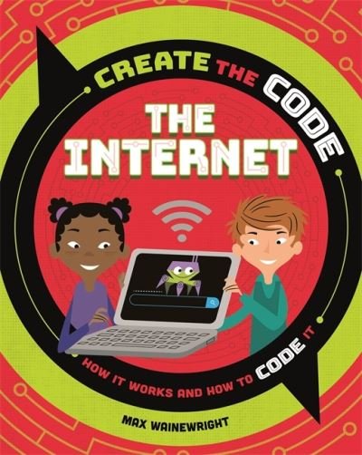 Create the Code: The Internet - Create the Code - Max Wainewright - Bøger - Hachette Children's Group - 9781526313591 - 12. august 2021