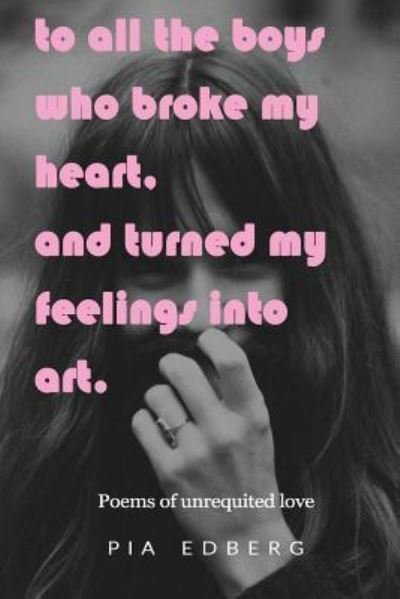 To All The Boys Who Broke My Heart, And Turned My Feelings Into Art. - Pia Edberg - Boeken - Createspace Independent Publishing Platf - 9781534671591 - 15 juni 2016