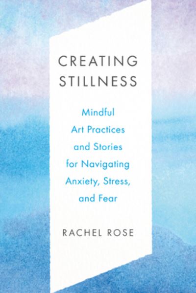 Cover for Rachel Rose · Creating Stillness: Mindful Art Practices and Stories for Navigating Anxiety, Stress, and Fear (Paperback Book) (2023)