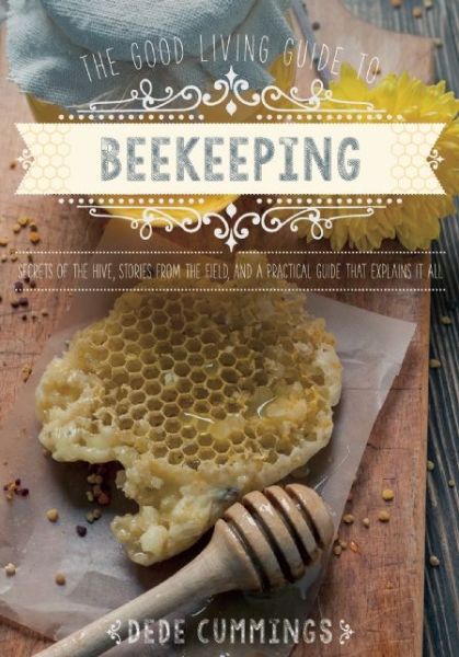 Cover for Dede Cummings · The Good Living Guide to Beekeeping: Secrets of the Hive, Stories from the Field, and a Practical Guide That Explains It All (Hardcover Book) (2016)