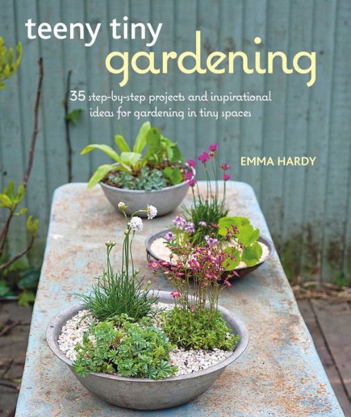 Cover for Emma Hardy · Teeny Tiny Gardening: 35 Step-by-Step Projects and Inspirational Ideas for Gardening in Tiny Spaces (Paperback Book) (2017)