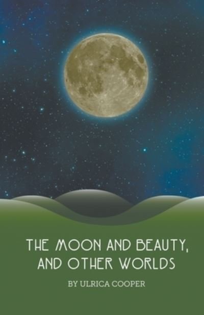 The Moon and Beauty, and Other Worlds - Ulrica Cooper - Books - ulrica cooper - 9781787233591 - June 3, 2019
