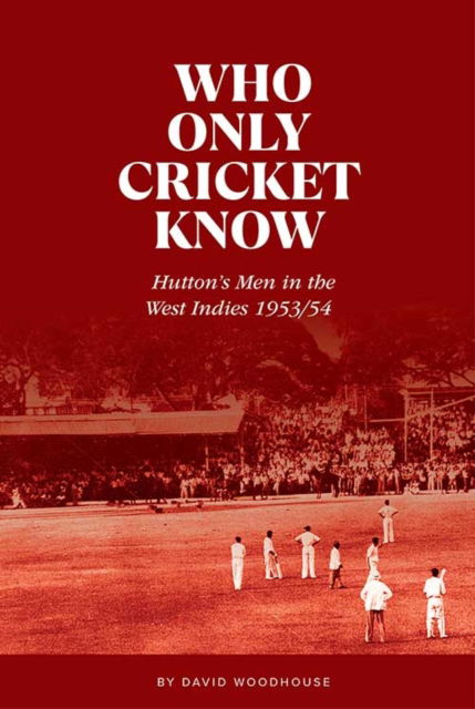 Cover for David Woodhouse · Who Only Cricket Know: Hutton's Men in the West Indies 1953/54 (Hardcover Book) (2021)