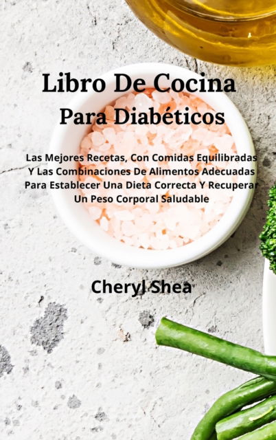 Cover for Cheryl Shea · Libro De Cocina Para Diabeticos Para Establecer Una Dieta Correcta Y Recuperar Un Peso Corporal Saludable: Las Mejores Recetas, Con Comidas Equilibradas Y Las Combinaciones De Alimentos Adecuadas (Hardcover Book) (2021)