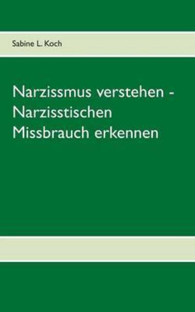 Cover for Sabine L Koch · Narzissmus verstehen - Narzisstischen Missbrauch erkennen: Die Narzisstische Persoenlichkeitsstoerung in ihren Ursachen und Auswirkungen (Paperback Book) (2020)