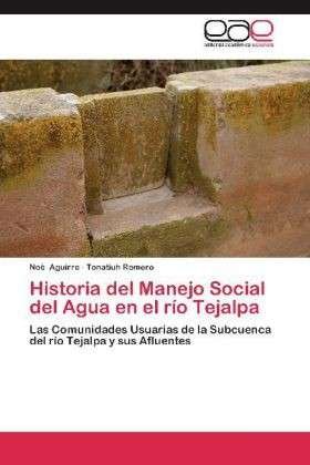 Cover for Tonatiuh Romero · Historia Del Manejo Social Del Agua en El Río Tejalpa: Las Comunidades Usuarias De La Subcuenca Del Río Tejalpa Y Sus Afluentes (Taschenbuch) [Spanish edition] (2012)