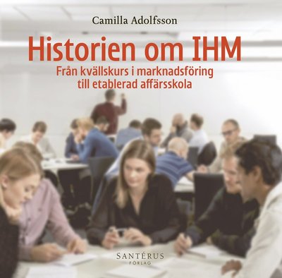 Cover for Camilla Adolfsson · Historien om IHM : från kvällskurs i marknadsföring till etablerad affärsskola (Bound Book) (2020)