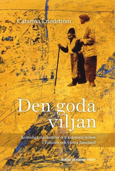 Cover for Catarina Lundström · Den goda viljan : kvinnliga missionärer och koloniala möten i Tunisien och västra Jämtland (Gebundesens Buch) (2015)