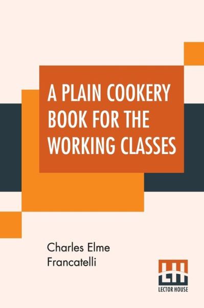 Cover for Charles Elme Francatelli · A Plain Cookery Book For The Working Classes (Taschenbuch) (2019)