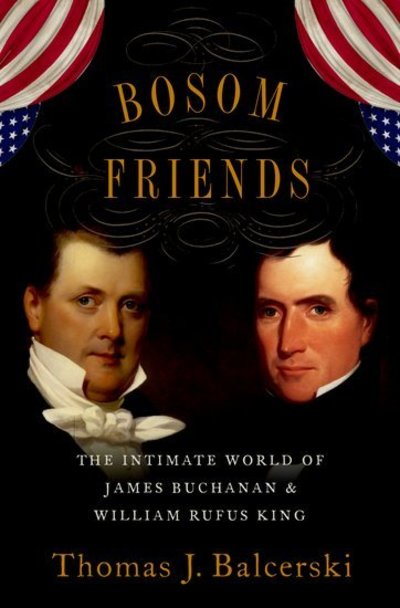 Cover for Balcerski, Thomas J. (Assistant Professor of History, Assistant Professor of History, Eastern Connecticut State University) · Bosom Friends: The Intimate World of James Buchanan and William Rufus King (Hardcover Book) (2019)