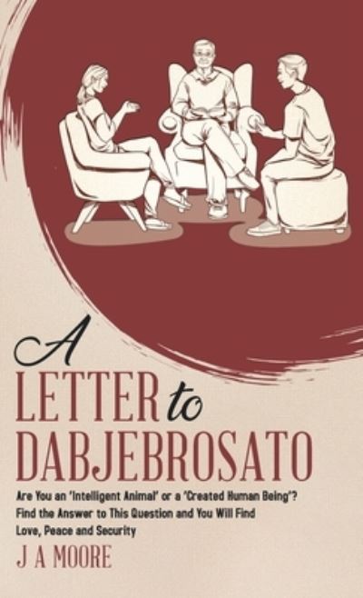 Cover for J a Moore · A Letter to Dabjebrosato : Are You an 'Intelligent Animal' or a 'Created Human Being'? Find the Answer to This Question and You Will Find Love, Peace and Security (Hardcover Book) (2021)