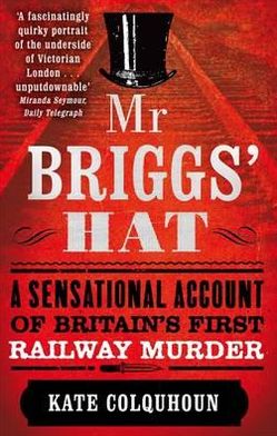 Mr Briggs' Hat: A Sensational Account of Britain's First Railway Murder - Kate Colquhoun - Books - Little, Brown Book Group - 9780349123592 - February 2, 2012