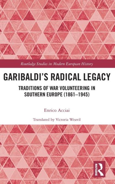 Cover for Acciai, Enrico (Universita degli Studi di Roma &quot;Tor Vergata,&quot; Italy) · Garibaldi’s Radical Legacy: Traditions of War Volunteering in Southern Europe (1861–1945) - Routledge Studies in Modern European History (Hardcover Book) (2020)