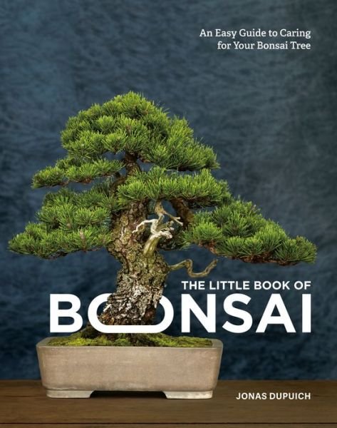 The Little Book of Bonsai: An Easy Guide to Caring for Your Bonsai Tree - Jonas Dupuich - Kirjat - Ten Speed Press - 9780399582592 - tiistai 28. tammikuuta 2020
