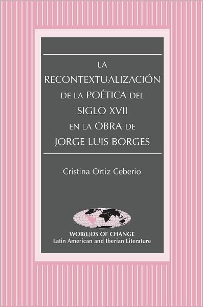 Cover for Cristina Ortiz Ceberio · La Recontextualizacion de la Poetica del Siglo XVII en la Obra de Jorge Luis Borges - Wor (L)Ds of Change: Latin American and Iberian Literature (Paperback Book) (2008)