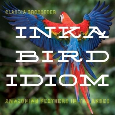 Cover for Claudia Brosseder · Inka Bird Idiom: Amazonian Feathers in the Andes - Pitt Latin American Series (Hardcover bog) (2023)