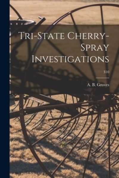 Cover for A B (Ancell Byron) 1904- Groves · Tri-state Cherry-spray Investigations; 310 (Paperback Book) (2021)