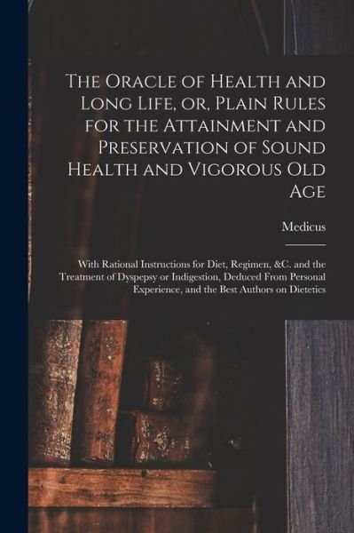 Cover for Medicus · The Oracle of Health and Long Life, or, Plain Rules for the Attainment and Preservation of Sound Health and Vigorous Old Age: With Rational Instructions for Diet, Regimen, &amp;c. and the Treatment of Dyspepsy or Indigestion, Deduced From Personal... (Pocketbok) (2021)