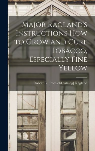 Cover for Robert L. [From Old Catalog] Ragland · Major Ragland's Instructions How to Grow and Cure Tobacco, Especially Fine Yellow (Book) (2022)