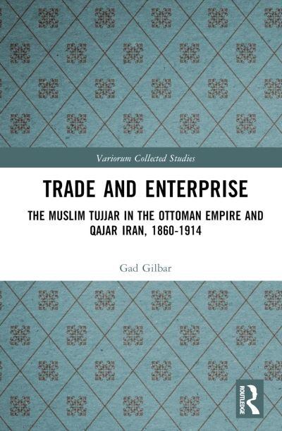 Cover for Gad Gilbar · Trade and Enterprise: The Muslim Tujjar in the Ottoman Empire and Qajar Iran, 1860-1914 - Variorum Collected Studies (Gebundenes Buch) (2022)
