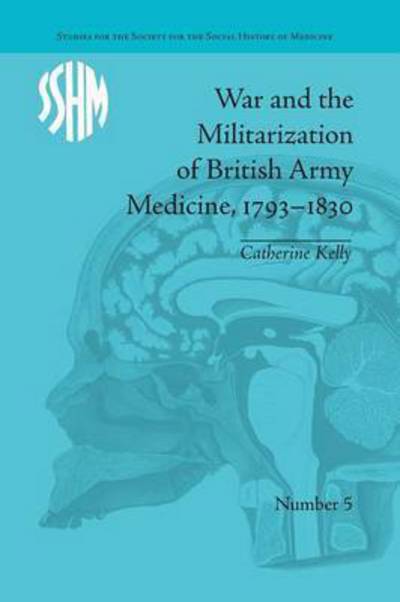 Cover for Catherine Kelly · War and the Militarization of British Army Medicine, 1793–1830 - Studies for the Society for the Social History of Medicine (Paperback Book) (2016)