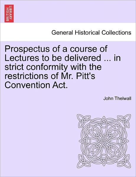 Cover for John Thelwall · Prospectus of a Course of Lectures to Be Delivered ... in Strict Conformity with the Restrictions of Mr. Pitt's Convention Act. (Paperback Book) (2011)