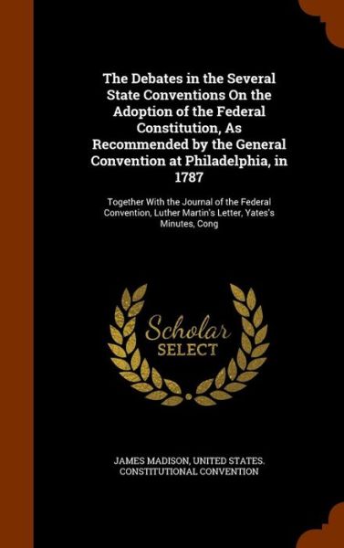 Cover for James Madison · The Debates in the Several State Conventions on the Adoption of the Federal Constitution, as Recommended by the General Convention at Philadelphia, in 1787 (Hardcover Book) (2015)