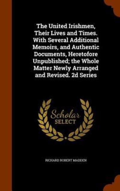 Cover for Richard Robert Madden · The United Irishmen, Their Lives and Times. with Several Additional Memoirs, and Authentic Documents, Heretofore Unpublished; The Whole Matter Newly Arranged and Revised. 2D Series (Hardcover Book) (2015)