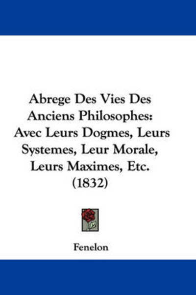 Cover for Fenelon · Abrege Des Vies Des Anciens Philosophes: Avec Leurs Dogmes, Leurs Systemes, Leur Morale, Leurs Maximes, Etc. (1832) (Paperback Book) (2009)