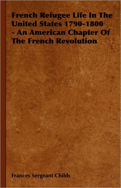 Cover for Frances Sergeant Childs · French Refugee Life in the United States 1790-1800 - an American Chapter of the French Revolution (Hardcover Book) (2008)