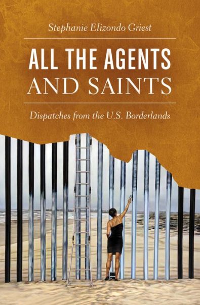 Cover for Stephanie Elizondo Griest · All the Agents and Saints: Dispatches from the U.S. Borderlands (Hardcover Book) (2017)