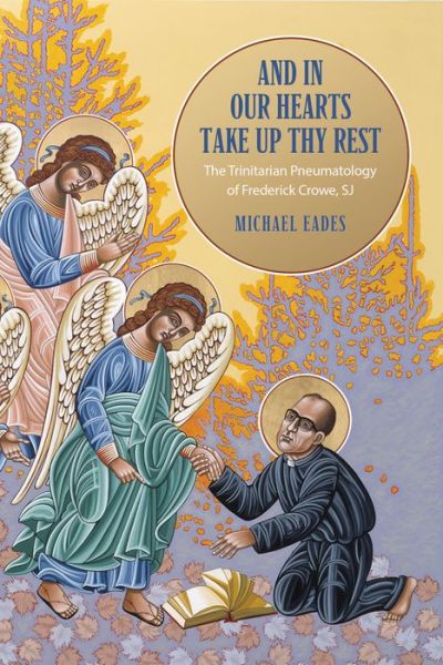 Cover for Michael Eades · And in Our Hearts Take Up Thy Rest: The Trinitarian Pneumatology of Frederick Crowe, SJ - Lonergan Studies (Hardcover Book) (2019)