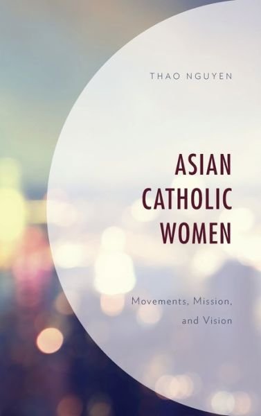 Asian Catholic Women: Movements, Mission, and Vision - Thao Nguyen - Kirjat - Lexington Books - 9781498594592 - keskiviikko 20. marraskuuta 2019