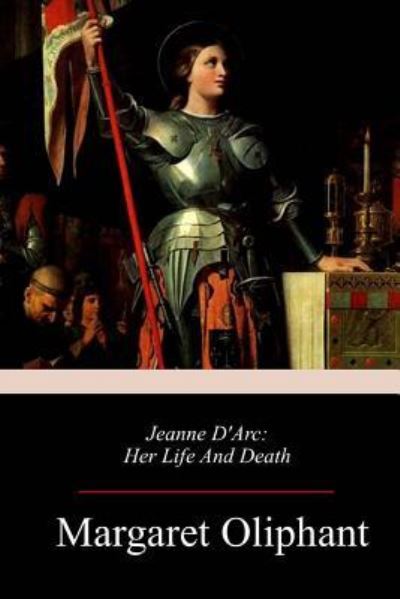 Jeanne D'Arc - Margaret Wilson Oliphant - Książki - Createspace Independent Publishing Platf - 9781717316592 - 26 kwietnia 2018