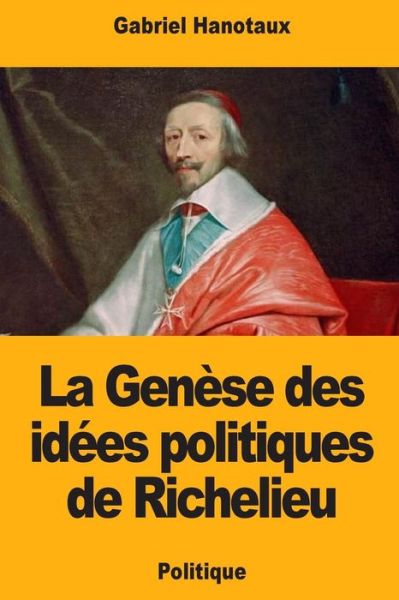 La Genese des idees politiques de Richelieu - Gabriel Hanotaux - Books - Createspace Independent Publishing Platf - 9781724811592 - August 5, 2018